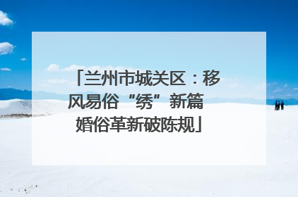 兰州市城关区：移风易俗“绣”新篇 婚俗革新破陈规