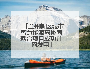 兰州新区城市智慧能源岛协同耦合项目成功并网发电