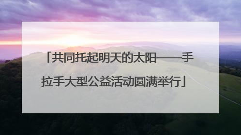 共同托起明天的太阳——手拉手大型公益活动圆满举行