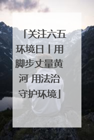 关注六五环境日丨用脚步丈量黄河 用法治守护环境