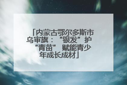 内蒙古鄂尔多斯市乌审旗：“银发”护“青苗” 赋能青少年成长成材