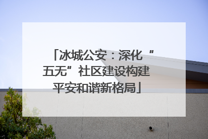 冰城公安：深化“五无”社区建设构建平安和谐新格局
