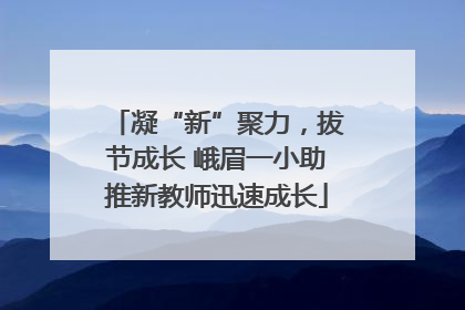 凝“新”聚力，拔节成长 峨眉一小助推新教师迅速成长
