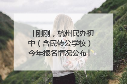 刚刚，杭州民办初中（含民转公学校）今年报名情况公布