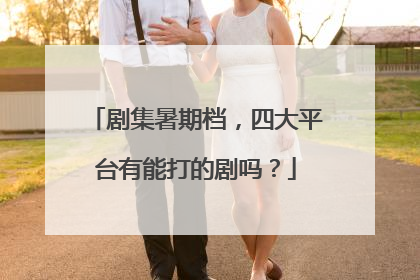 剧集暑期档，四大平台有能打的剧吗？