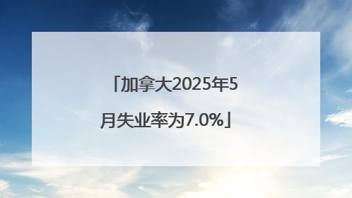 加拿大2025年5月失业率为7.0%