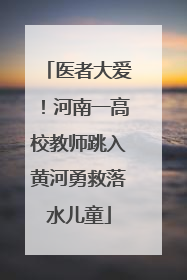 医者大爱！河南一高校教师跳入黄河勇救落水儿童
