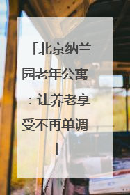 北京纳兰园老年公寓：让养老享受不再单调