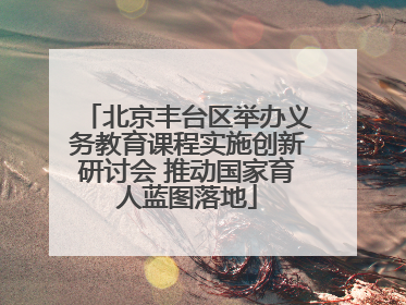 北京丰台区举办义务教育课程实施创新研讨会 推动国家育人蓝图落地