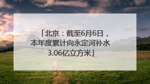 北京：截至6月6日，本年度累计向永定河补水3.06亿立方米