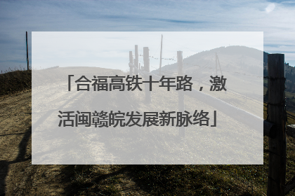 合福高铁十年路，激活闽赣皖发展新脉络