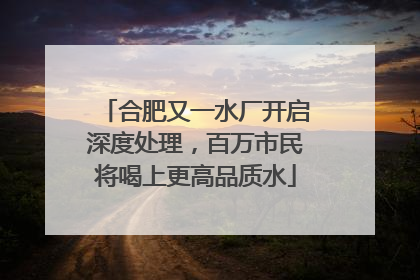 合肥又一水厂开启深度处理，百万市民将喝上更高品质水