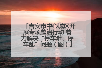 吉安市中心城区开展专项整治行动 着力解决“停车难、停车乱”问题（图）
