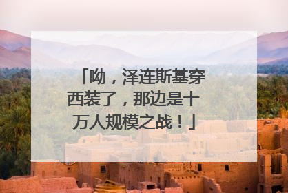 呦，泽连斯基穿西装了，那边是十万人规模之战！