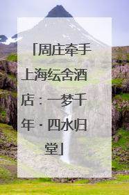 周庄牵手上海纭舍酒店：一梦千年・四水归堂