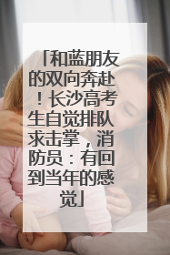 和蓝朋友的双向奔赴！长沙高考生自觉排队求击掌，消防员：有回到当年的感觉