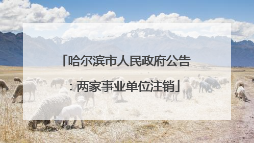 哈尔滨市人民政府公告：两家事业单位注销