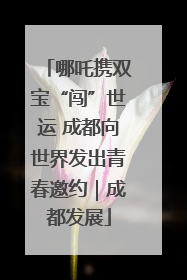 哪吒携双宝“闯”世运 成都向世界发出青春邀约｜成都发展