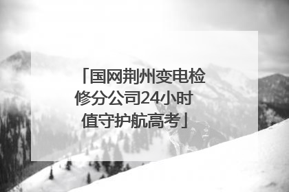 国网荆州变电检修分公司24小时值守护航高考