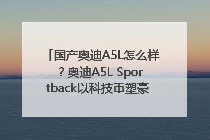 国产奥迪A5L怎么样？奥迪A5L Sportback以科技重塑豪华运动轿车市场格局