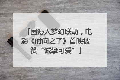 国漫人梦幻联动，电影《时间之子》首映被赞“诚挚可爱”
