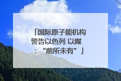 国际原子能机构警告以色列 以媒：“前所未有”