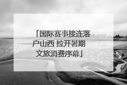 国际赛事接连落户山西 拉开暑期文旅消费序幕