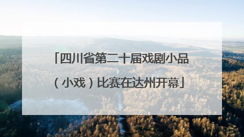 四川省第二十届戏剧小品（小戏）比赛在达州开幕