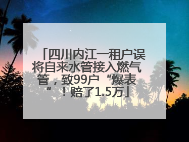 四川内江一租户误将自来水管接入燃气管，致99户“爆表”！赔了1.5万