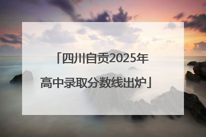 四川自贡2025年高中录取分数线出炉