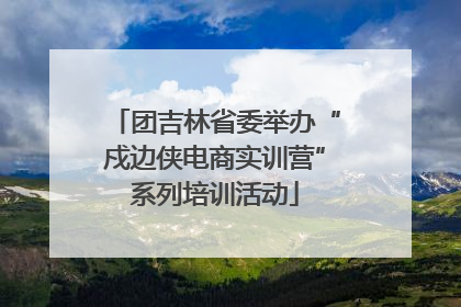 团吉林省委举办“戍边侠电商实训营”系列培训活动