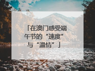 在澳门感受端午节的“速度”与“温情”