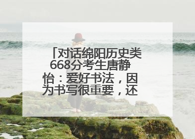 对话绵阳历史类668分考生唐静怡：爱好书法，因为书写很重要，还能提升专注力