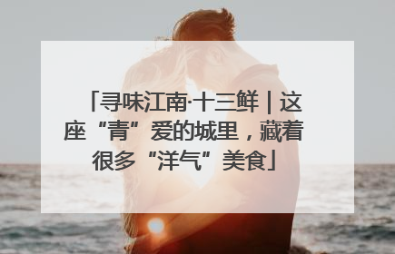 寻味江南·十三鲜｜这座“青”爱的城里，藏着很多“洋气”美食