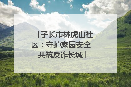 子长市林虎山社区：守护家园安全 共筑反诈长城