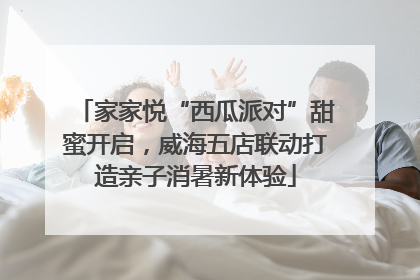 家家悦“西瓜派对”甜蜜开启，威海五店联动打造亲子消暑新体验