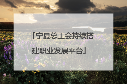 宁夏总工会持续搭建职业发展平台