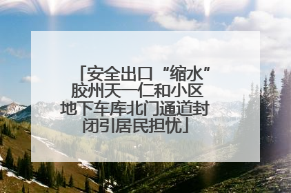 安全出口“缩水” 胶州天一仁和小区地下车库北门通道封闭引居民担忧