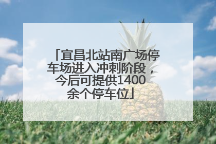 宜昌北站南广场停车场进入冲刺阶段，今后可提供1400余个停车位