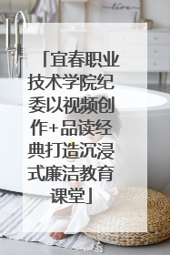 宜春职业技术学院纪委以视频创作+品读经典打造沉浸式廉洁教育课堂