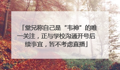 堂兄称自己是“韦神”的唯一关注，正与学校沟通开号后续事宜，暂不考虑直播
