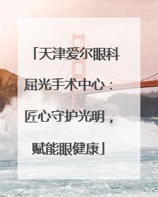 天津爱尔眼科屈光手术中心：匠心守护光明，赋能眼健康
