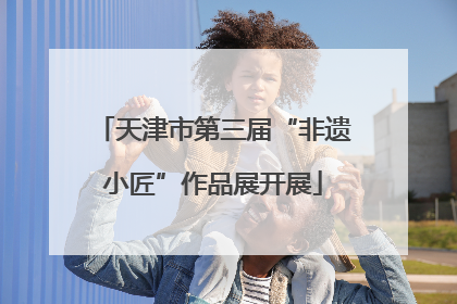天津市第三届“非遗小匠”作品展开展