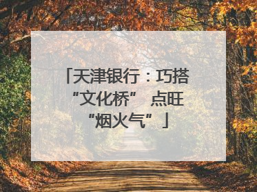 天津银行：巧搭“文化桥” 点旺“烟火气”