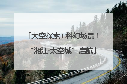 太空探索+科幻场景！“湘江·太空城”启航