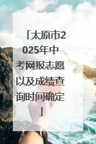 太原市2025年中考网报志愿以及成绩查询时间确定