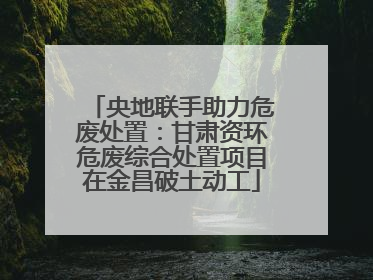 央地联手助力危废处置：甘肃资环危废综合处置项目在金昌破土动工