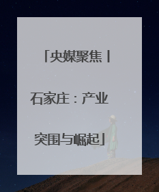 央媒聚焦丨石家庄：产业突围与崛起