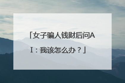 女子骗人钱财后问AI：我该怎么办？