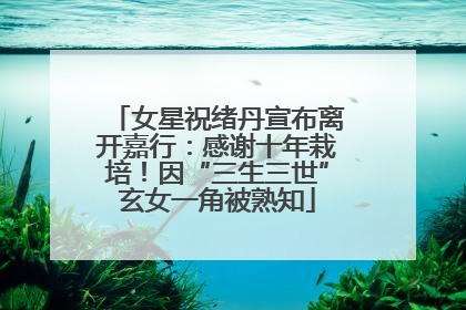 女星祝绪丹宣布离开嘉行：感谢十年栽培！因“三生三世”玄女一角被熟知